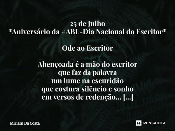 ⁠25 de Julho *Aniversário da #ABL-Dia Nacional do Escritor* Ode ao Escritor Abençoada é a mão do escritor que faz da palavra um lume na escuridão que costura si... Frase de Miriam Da Costa.