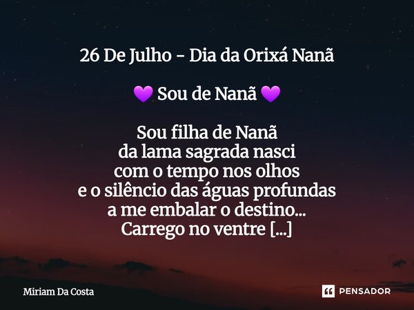 26 De Julho - Dia da Orixá Nanã 💜 Sou de Nanã 💜 Sou filha de Nanã da lama sagrada nasci com o tempo nos olhos e o silêncio das águas profundas a me embalar o d... Frase de Miriam Da Costa.