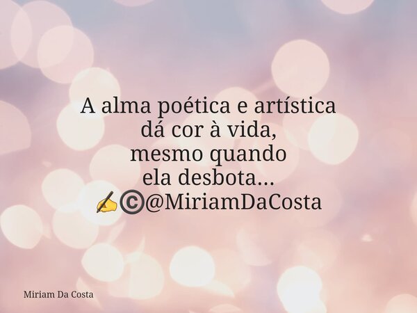 A alma poética e artística dá cor à vida, mesmo quando ela desbota... ✍©️@MiriamDaCosta... Frase de Miriam Da Costa.