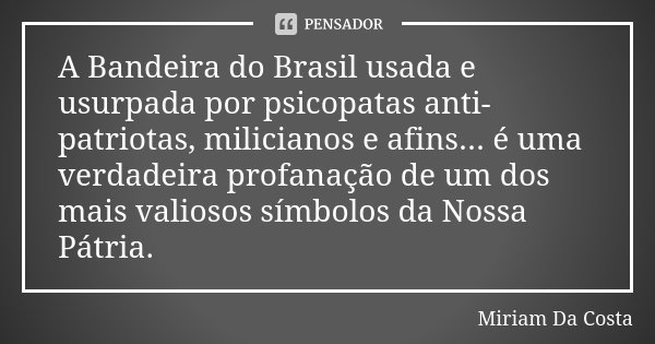 A Bandeira do Brasil usada e usurpada por psicopatas anti-patriotas, milicianos e afins... é uma verdadeira profanação de um dos mais valiosos símbolos da Nossa... Frase de Miriam Da Costa.