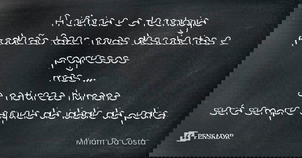 A ciência e a tecnologia poderão fazer novas descobertas e progressos mas ... a natureza humana será sempre aquela da idade da pedra.... Frase de Miriam Da Costa.