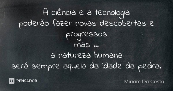 A ciência e a tecnologia poderão fazer novas descobertas e progressos mas ... a natureza humana será sempre aquela da idade da pedra.... Frase de Miriam Da Costa.