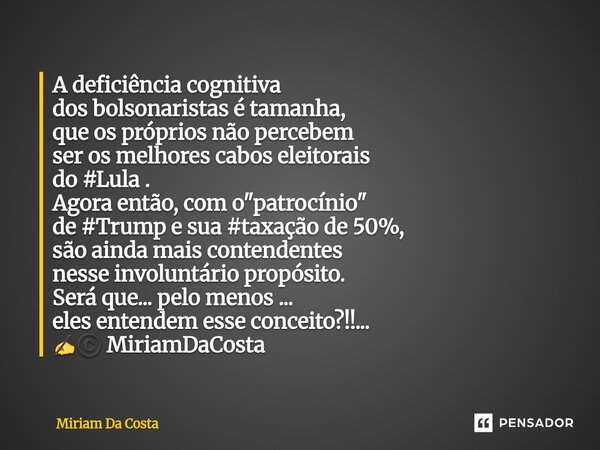 A deficiência cognitiva dos bolsonaristas é tamanha, que os próprios não percebem ser os melhores cabos eleitorais do #Lula . Agora então, com o "patrocín... Frase de Miriam Da Costa.
