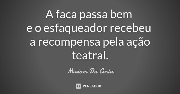 A faca passa bem e o esfaqueador recebeu a recompensa pela ação teatral.... Frase de Miriam Da Costa.