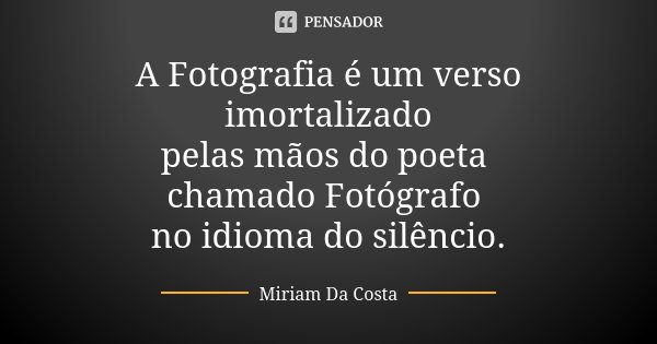A Fotografia é um verso imortalizado pelas mãos do poeta chamado Fotógrafo no idioma do silêncio.... Frase de Miriam Da Costa.