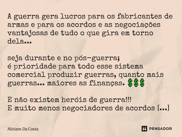 A guerra gera lucros para os fabricantes de armas e para os acordos e as negociações vantajosas de tudo o que gira em torno dela... seja durante e no pós-guerra... Frase de Miriam Da Costa.