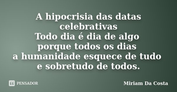 A hipocrisia das datas celebrativas Todo dia é dia de algo porque todos os dias a humanidade esquece de tudo e sobretudo de todos.... Frase de Miriam Da Costa.