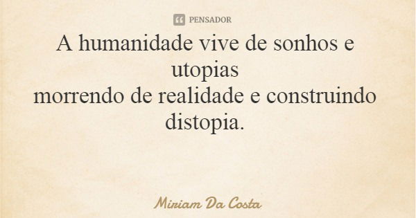 A humanidade vive de sonhos e utopias morrendo de realidade e construindo distopia.... Frase de Miriam Da Costa.