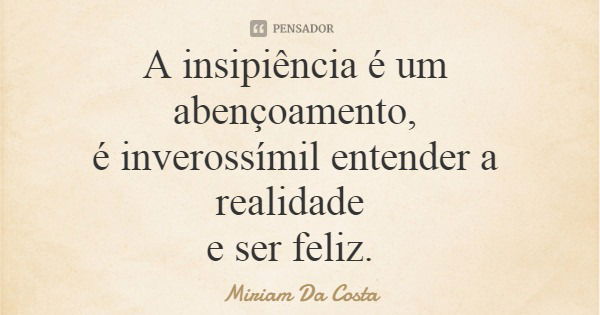 A insipiência é um abençoamento, é inverossímil entender a realidade e ser feliz.... Frase de Miriam Da Costa.