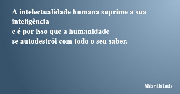 A intelectualidade humana suprime a sua inteligência e é por isso que a humanidade se autodestrói com todo o seu saber.... Frase de Miriam Da Costa.