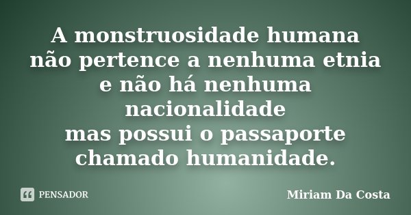 A monstruosidade humana não pertence a nenhuma etnia e não há nenhuma nacionalidade mas possui o passaporte chamado humanidade.... Frase de Miriam Da Costa.