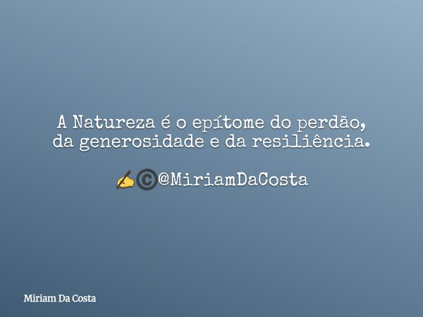 A Natureza é o epítome do perdão, da generosidade e da resiliência. ✍©️@MiriamDaCosta... Frase de Miriam Da Costa.
