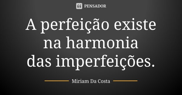 A perfeição existe na harmonia das imperfeições.... Frase de Miriam Da Costa.