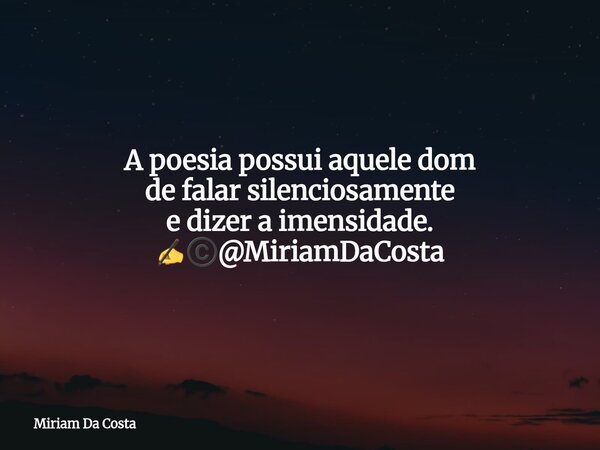 A poesia possui aquele dom de falar silenciosamente e dizer a imensidade. ✍©️@MiriamDaCosta... Frase de Miriam Da Costa.