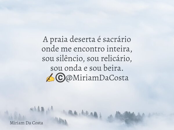 A praia deserta é sacrário onde me encontro inteira, sou silêncio, sou relicário, sou onda e sou beira. ✍©️@MiriamDaCosta... Frase de Miriam Da Costa.
