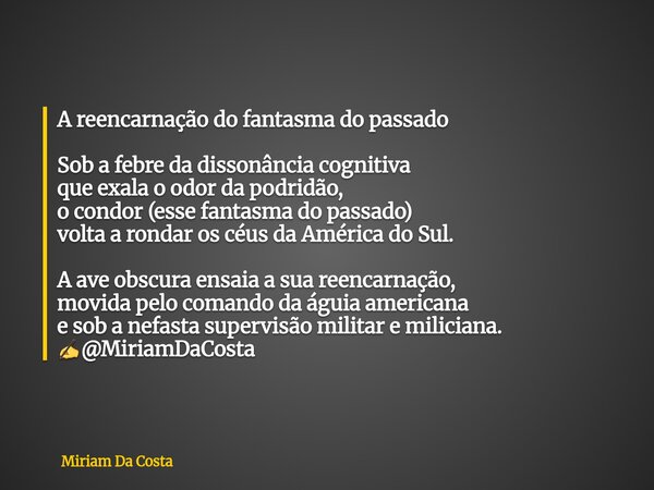 A reencarnação do fantasma do passado Sob a febre da dissonância cognitiva que exala o odor da podridão, o condor (esse fantasma do passado) volta a rondar os c... Frase de Miriam Da Costa.