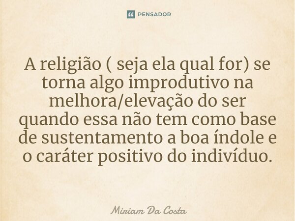⁠A religião (seja ela qual for) se torna algo improdutivo na melhora/elevação do ser quando essa não tem como base de sustentamento a boa índole e o caráter pos... Frase de Miriam Da Costa.