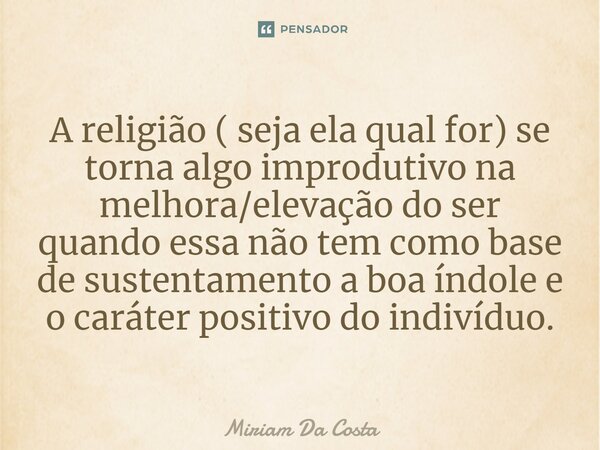 ⁠A religião (seja ela qual for) se torna algo improdutivo na melhora/elevação do ser quando essa não tem como base de sustentamento a boa índole e o caráter pos... Frase de Miriam Da Costa.