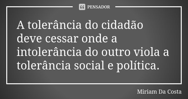 A tolerância do cidadão deve cessar onde a intolerância do outro viola a tolerância social e política.... Frase de Miriam Da Costa.