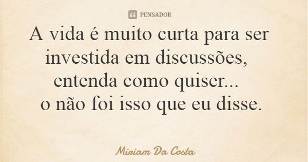 A vida é muito curta para ser investida em discussões, entenda como quiser... o não foi isso que eu disse.... Frase de Miriam Da Costa.