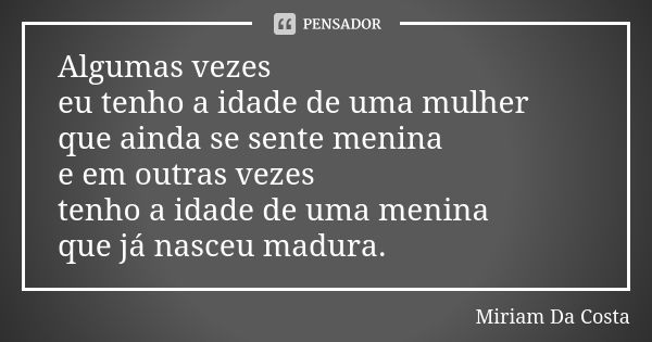 Algumas vezes eu tenho a idade de uma mulher que ainda se sente menina e em outras vezes tenho a idade de uma menina que já nasceu madura.... Frase de Miriam Da Costa.