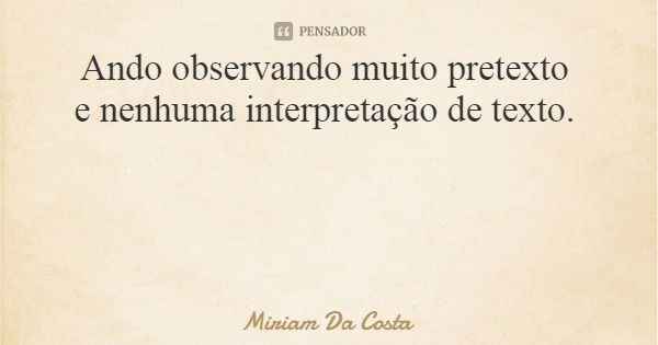 Ando observando muito pretexto e nenhuma interpretação de texto.... Frase de Miriam Da Costa.