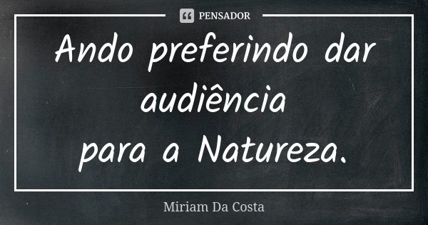 Ando preferindo dar audiência para a Natureza.... Frase de Miriam Da Costa.