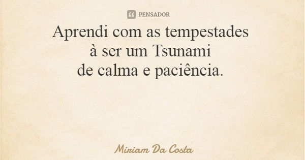 Aprendi com as tempestades à ser um Tsunami de calma e paciência.... Frase de Miriam Da Costa.