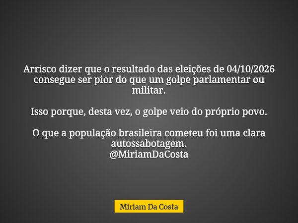 Arrisco dizer que o resultado das eleições de 04/10/2026 consegue ser pior do que um golpe parlamentar ou militar. Isso porque, desta vez, o golpe veio do própr... Frase de Miriam Da Costa.