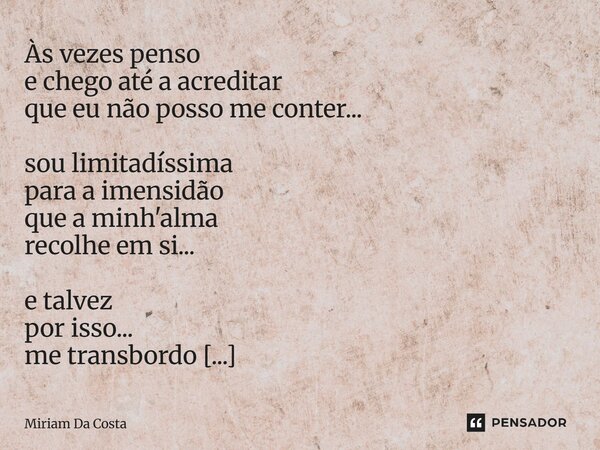 Às vezes penso e chego até a acreditar que eu não posso me conter... sou limitadíssima para a imensidão que a minh'alma recolhe em si... e talvez por isso... me... Frase de Miriam Da Costa.