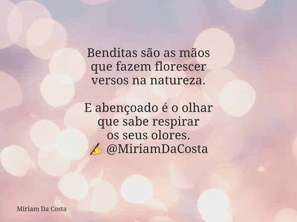 Benditas são as mãos que fazem florescer versos na natureza. E abençoado é o olhar que sabe respirar os seus olores. ✍ @MiriamDaCosta... Frase de Miriam Da Costa.