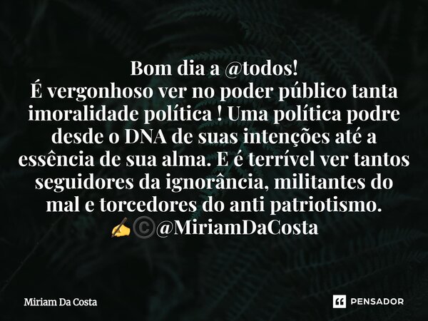 Bom dia a @todos! É vergonhoso ver no poder público tanta imoralidade política ! Uma política podre desde o DNA de suas intenções até a essência de sua alma. E... Frase de Miriam Da Costa.