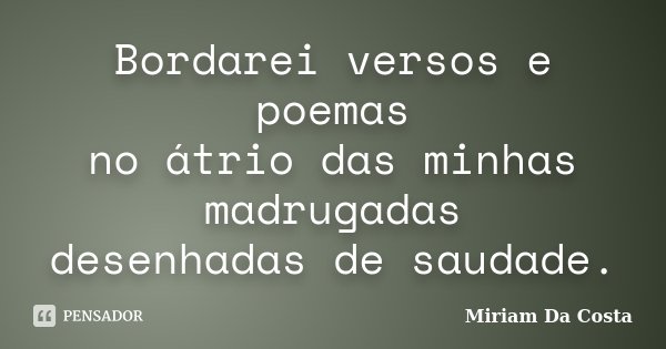 Bordarei versos e poemas no átrio das minhas madrugadas desenhadas de saudade.... Frase de Miriam Da Costa.