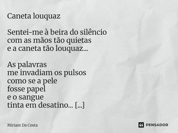 Caneta louquaz Sentei-me à beira do silêncio com as mãos tão quietas e a caneta tão louquaz... As palavras me invadiam os pulsos como se a pele fosse papel e o... Frase de Miriam Da Costa.