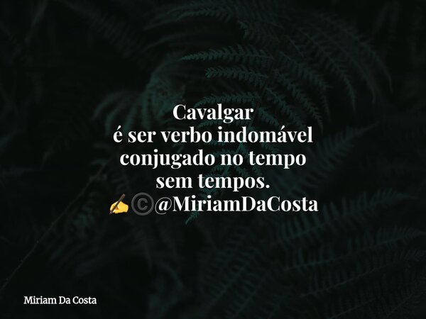 Cavalgar é ser verbo indomável conjugado no tempo sem tempos. ✍©️@MiriamDaCosta... Frase de Miriam Da Costa.