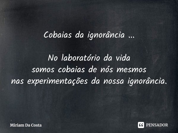 Cobaias da ignorância ... ⁠No laboratório da vida
somos cobaias de nós mesmos
nas experimentações da nossa ignorância.... Frase de Miriam Da Costa.