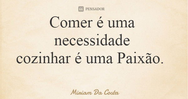 Comer é uma necessidade cozinhar é uma Paixão.... Frase de Miriam Da Costa.