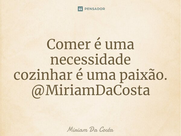 ⁠Comer é uma necessidade cozinhar é uma paixão. @MiriamDaCosta... Frase de Miriam Da Costa.