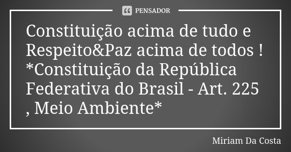 Constituição acima de tudo e Respeito&Paz acima de todos ! *Constituição da República Federativa do Brasil - Art. 225 , Meio Ambiente*... Frase de Miriam Da Costa.