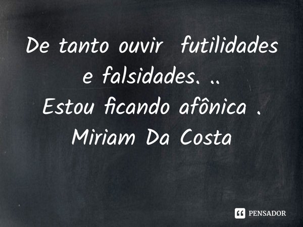 De tanto ouvir futilidades
e falsidades. ..
⁠Estou ficando afônica .
Miriam Da Costa... Frase de Miriam Da Costa.