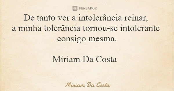 De tanto ver a intolerância reinar, a minha tolerância tornou-se intolerante consigo mesma. Miriam Da Costa... Frase de Miriam Da Costa.