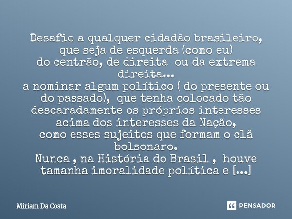 Desafio a qualquer cidadão brasileiro, que seja de esquerda (como eu) do centrão, de direita ou da extrema direita... a nominar algum político ( do presente ou... Frase de Miriam Da Costa.