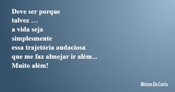 Deve ser porque talvez … a vida seja simplesmente essa trajetória audaciosa que me faz almejar ir além... Muito além!... Frase de Miriam Da Costa.