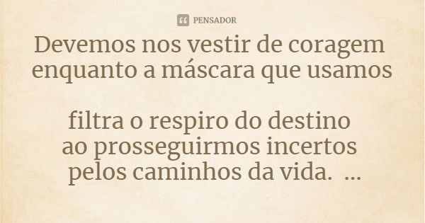 Devemos nos vestir de coragem enquanto a máscara que usamos filtra o respiro do destino ao prosseguirmos incertos pelos caminhos da vida.... Frase de Miriam Da Costa.