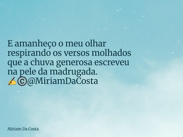 E amanheço o meu olhar respirando os versos molhados que a chuva generosa escreveu na pele da madrugada. ✍©️@MiriamDaCosta... Frase de Miriam Da Costa.
