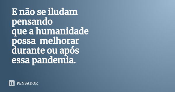 E não se iludam pensando que a humanidade possa melhorar durante ou após essa pandemia.... Frase de Miriam Da Costa.