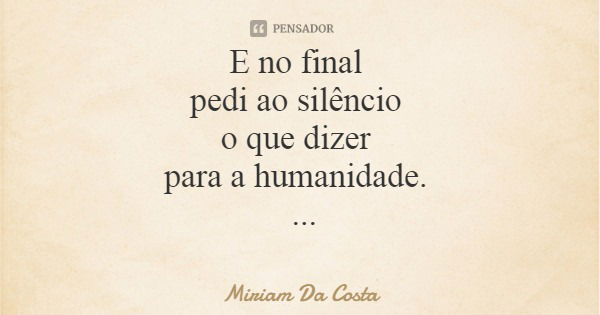 E no final pedi ao silêncio o que dizer para a humanidade.... Frase de Miriam Da Costa.