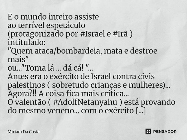 E o mundo inteiro assiste ao terrível espetáculo (protagonizado por #Israel e #Irã ) intitulado: "Quem ataca/bombardeia, mata e destroe mais" ou... &... Frase de Miriam Da Costa.