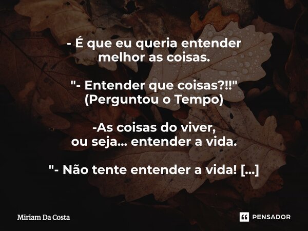 - É que eu queria entender melhor as coisas. "- Entender que coisas?!!" (Perguntou o Tempo) -As coisas do viver, ou seja... entender a vida. "- ... Frase de Miriam Da Costa.