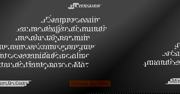 É sempre assim eu me desligo do mundo me dou tão por mim que nem sei como e por que só sinto a serenidade na alma quando estou de frente para o Mar.... Frase de Miriam Da Costa.